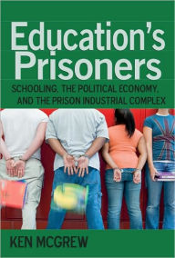 Title: Education's Prisoners: Schooling, the Political Economy, and the Prison Industrial Complex, Author: Ken McGrew