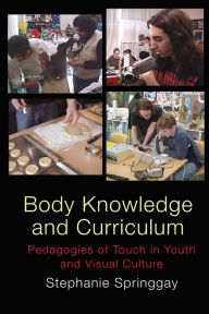 Title: Body Knowledge and Curriculum: Pedagogies of Touch in Youth and Visual Culture / Edition 1, Author: Stephanie Springgay