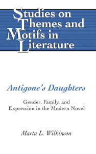 Title: Antigone's Daughters: Gender, Family, and Expression in the Modern Novel, Author: Marta L. Wilkinson