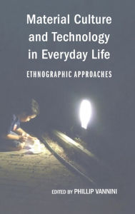 Title: Material Culture and Technology in Everyday Life: Ethnographic Approaches / Edition 1, Author: Phillip Vannini