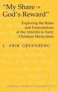 Title: «My Share of God's Reward»: Exploring the Roles and Formulations of the Afterlife in Early Christian Martyrdom, Author: L. Arik Greenberg