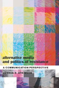 Title: Alternative Media and Politics of Resistance: A Communication Perspective, Author: Joshua D. Atkinson