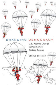 Title: Branding Democracy: U.S. Regime Change in Post-Soviet Eastern Europe, Author: Gerald Sussman