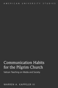 Title: Communication Habits for the Pilgrim Church: Vatican Teaching on Media and Society, Author: Warren Anthony Kappeler