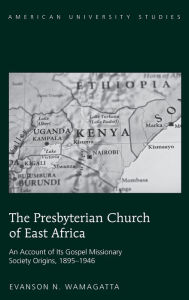 Title: The Presbyterian Church of East Africa: An Account of Its Gospel Missionary Society Origins, 1895-1946, Author: Evanson N. Wamagatta