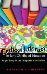 Title: Critical Literacy in Early Childhood Education: Artful Story and the Integrated Curriculum, Author: Elizabeth P. Quintero