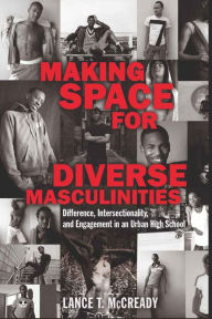 Title: Making Space for Diverse Masculinities: Difference, Intersectionality, and Engagement in an Urban High School, Author: Lance T. McCready