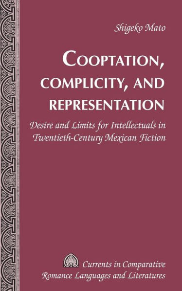 Cooptation, Complicity, and Representation: Desire and Limits for Intellectuals in Twentieth-Century Mexican Fiction