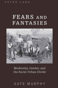 Title: Fears and Fantasies: Modernity, Gender, and the Rural-Urban Divide, Author: Kate Murphy