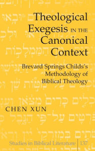 Title: Theological Exegesis in the Canonical Context: Brevard Springs Childs' Methodology of Biblical Theology / Edition 1, Author: Chen Xun