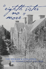 Title: «Eighth Sister No More»: The Origins and Evolution of Connecticut College, Author: Paul P. Marthers