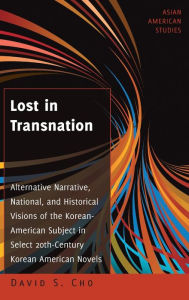 Title: Lost in Transnation: Alternative Narrative, National, and Historical Visions of the Korean-American Subject in Select 20th-Century Korean American Novels, Author: David S. Cho