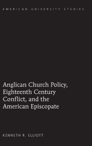 Title: Anglican Church Policy, Eighteenth Century Conflict, and the American Episcopate, Author: Kenneth Ray Elliott