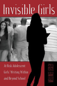 Title: Invisible Girls: At Risk Adolescent Girls' Writing Within and Beyond School / Edition 1, Author: Mellinee Lesley