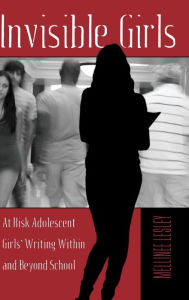 Title: Invisible Girls: At Risk Adolescent Girls' Writing Within and Beyond School, Author: Mellinee Lesley