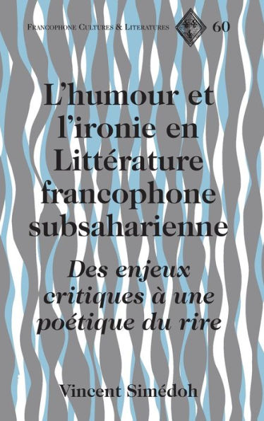 L'humour et l'ironie en Littérature francophone subsaharienne: Des enjeux critiques à une poétique du rire