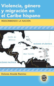 Title: Violencia, género y migración en el Caribe hispano: Reescribiendo la nación, Author: Dolores Alcaide Ramírez