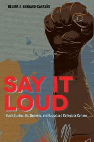 Title: Say It Loud: Black Studies, Its Students, and Racialized Collegiate Culture, Author: Regina Bernard-Carreno