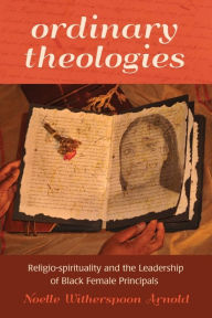 Title: Ordinary Theologies: Religio-spirituality and the Leadership of Black Female Principals, Author: Arnold Noelle Witherspoon