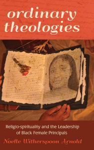 Title: Ordinary Theologies: Religio-spirituality and the Leadership of Black Female Principals, Author: Arnold Noelle Witherspoon