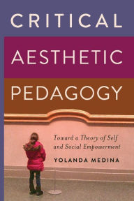 Title: Critical Aesthetic Pedagogy: Toward a Theory of Self and Social Empowerment / Edition 1, Author: Yolanda Medina