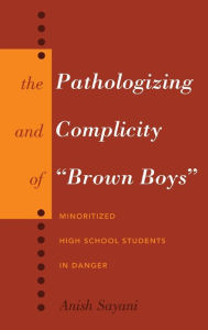 Title: The Pathologizing and Complicity of ï¿½brown Boysï¿½: Minoritized High School Students in Danger, Author: Anish Sayani