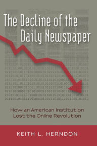 Title: The Decline of the Daily Newspaper: How an American Institution Lost the Online Revolution, Author: Keith L. Herndon