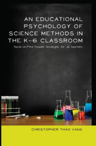 Title: An Educational Psychology of Science Methods in the K-6 Classroom: Hands-on/Mind-Focused Strategies for all Learners, Author: Christopher Thao Vang