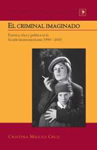 Title: El criminal imaginado: Estética, ética y política en la ficción latinoamericana (1990-2010), Author: Cristina Míguez Cruz