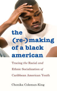 Title: The (Re-)Making of a Black American: Tracing the Racial and Ethnic Socialization of Black Immigrant Youth from the Caribbean, Author: Chonika Coleman-King