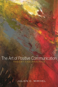 Title: The Art of Positive Communication: Theory and Practice / Edition 1, Author: Julien C. Mirivel