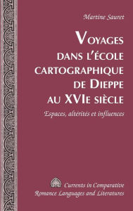 Title: Voyages dans l'école cartographique de Dieppe au XVI e siècle: Espaces, altérités et influences, Author: Martine Sauret