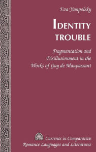 Title: Identity Trouble: Fragmentation and Disillusionment in the Works of Guy de Maupassant, Author: Eva Yampolsky