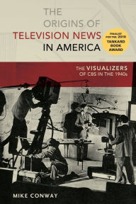 Title: The Origins of Television News in America: The Visualizers of CBS in the 1940s / Edition 1, Author: Mike Conway