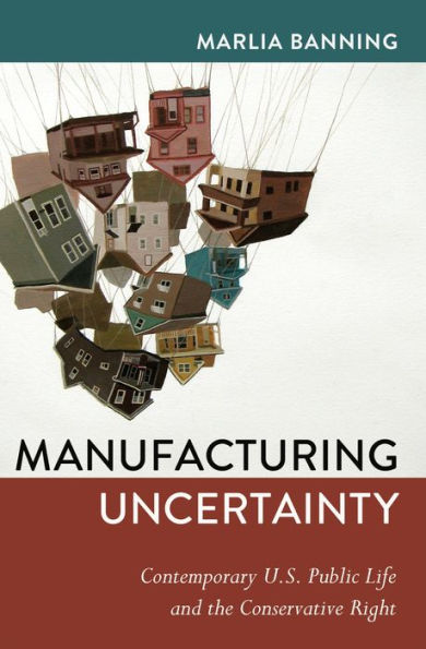 Manufacturing Uncertainty: Contemporary U.S. Public Life and the Conservative Right / Edition 1