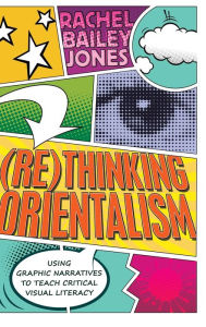 Title: (Re)thinking Orientalism: Using Graphic Narratives to Teach Critical Visual Literacy, Author: Rachel Bailey Jones