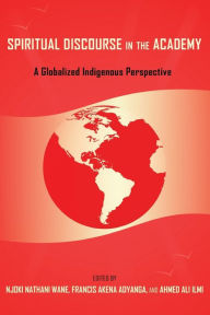 Title: Spiritual Discourse in the Academy: A Globalized Indigenous Perspective, Author: Njoki Nathani Wane