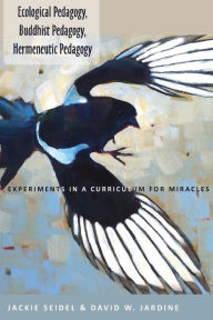 Title: Ecological Pedagogy, Buddhist Pedagogy, Hermeneutic Pedagogy: Experiments in a Curriculum for Miracles, Author: Jackie Seidel