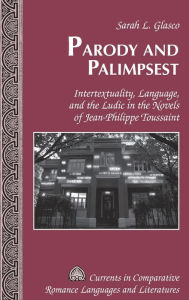 Title: Parody and Palimpsest: Intertextuality, Language, and the Ludic in the Novels of Jean-Philippe Toussaint, Author: Sarah L. Glasco