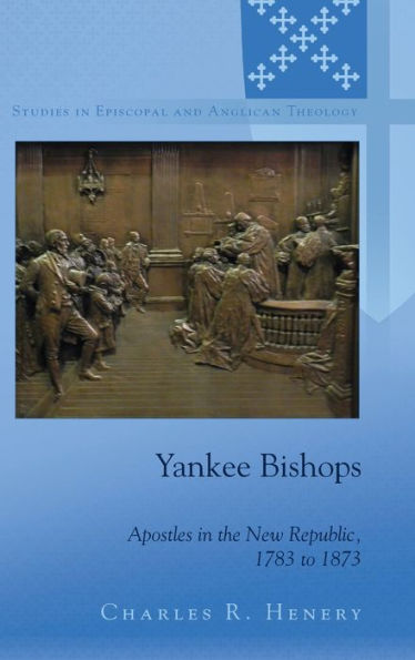 Yankee Bishops: Apostles in the New Republic, 1783 to 1873