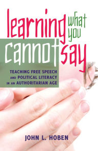 Title: Learning What You Cannot Say : Teaching Free Speech and Political Literacy in an Authoritarian Age, Author: John L. Hoben