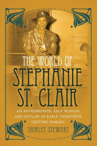 Title: The World of Stephanie St. Clair: An Entrepreneur, Race Woman and Outlaw in Early Twentieth Century Harlem, Author: Shirley Stewart