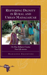 Title: Restoring Dignity in Rural and Urban Madagascar: On How Religion Creates New Life-stories, Author: Marianne Skjortnes