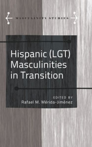 Title: Hispanic (Lgt) Masculinities in Transition, Author: Rafael M Merida-Jimenez