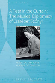 Title: A Tear in the Curtain: The Musical Diplomacy of Erzsebet Szonyi: Musician, Composer, Teacher of Teachers, Author: Jerry L. Jaccard