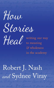 Title: How Stories Heal: Writing Our Way to Meaning and Wholeness in the Academy, Author: Robert J. Nash