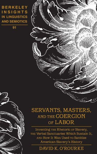 Servants, Masters, and the Coercion of Labor: Inventing the Rhetoric of Slavery, the Verbal Sanctuaries Which Sustain It, and How It Was Used to Sanitize American Slavery's History