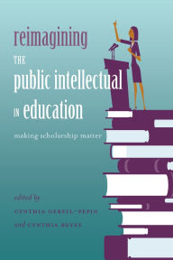 Title: Reimagining the Public Intellectual in Education: Making Scholarship Matter, Author: Cynthia Reyes