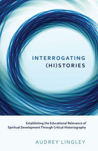 Title: Interrogating (Hi)Stories: Establishing the Educational Relevance of Spiritual Development Through Critical Historiography, Author: Audrey Lingley