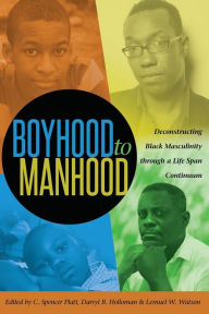 Title: Boyhood to Manhood: Deconstructing Black Masculinity Through a Life Span Continuum, Author: C Spencer Platt